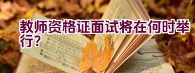 教师资格证面试将在何时举行？