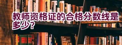 教师资格证的合格分数线是多少？