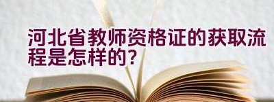 河北省教师资格证的获取流程是怎样的？