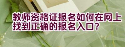 教师资格证报名如何在网上找到正确的报名入口？