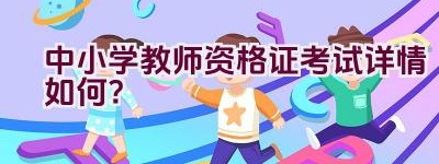 中小学教师资格证考试详情如何？