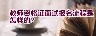 教师资格证面试报名流程是怎样的？