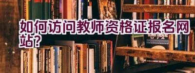 如何访问教师资格证报名网站？