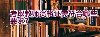 考取教师资格证需符合哪些要求？