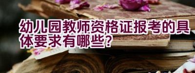 幼儿园教师资格证报考的具体要求有哪些？