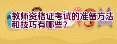 教师资格证考试的准备方法和技巧有哪些？