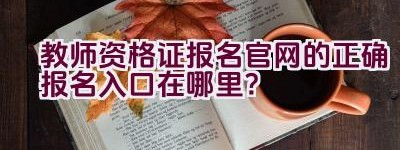 教师资格证报名官网的正确报名入口在哪里？