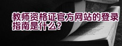 教师资格证官方网站的登录指南是什么？