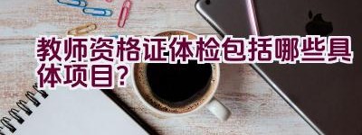 教师资格证体检包括哪些具体项目？