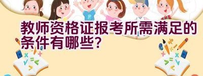 教师资格证报考所需满足的条件有哪些？