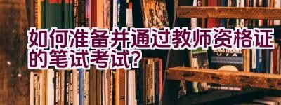 如何准备并通过教师资格证的笔试考试？