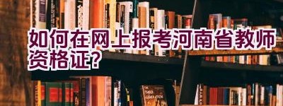 如何在网上报考河南省教师资格证？