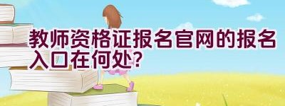 教师资格证报名官网的报名入口在何处？