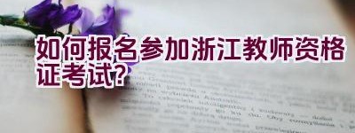 如何报名参加浙江教师资格证考试？