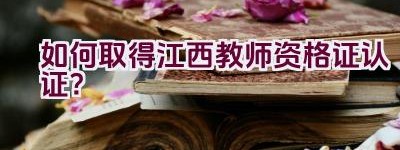 如何取得江西教师资格证认证？