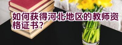 如何获得河北地区的教师资格证书？