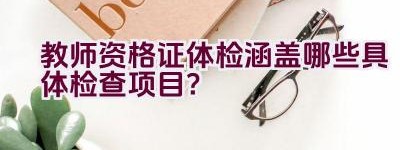 教师资格证体检涵盖哪些具体检查项目？