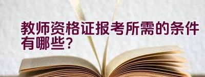 教师资格证报考所需的条件有哪些？