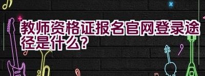 教师资格证报名官网登录途径是什么？