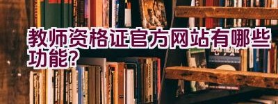 教师资格证官方网站有哪些功能？