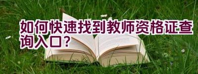 如何快速找到教师资格证查询入口？