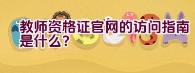 教师资格证官网的访问指南是什么？