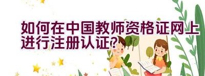 如何在中国教师资格证网上进行注册认证？