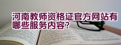 河南教师资格证官方网站有哪些服务内容？