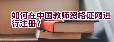 如何在中国教师资格证网进行注册？