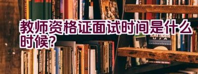 教师资格证面试时间是什么时候？