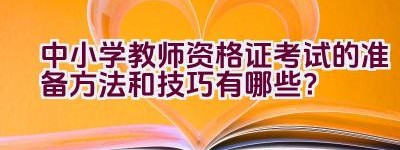 中小学教师资格证考试的准备方法和技巧有哪些？