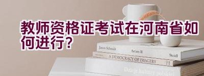 教师资格证考试在河南省如何进行？