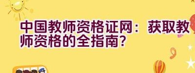 中国教师资格证网：获取教师资格的全指南？