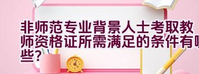 非师范专业背景人士考取教师资格证所需满足的条件有哪些？