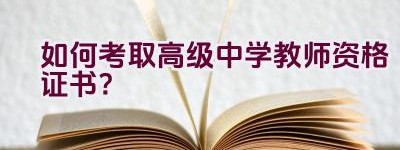 如何考取高级中学教师资格证书？