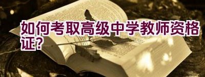 如何考取高级中学教师资格证？