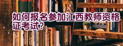 如何报名参加江西教师资格证考试？