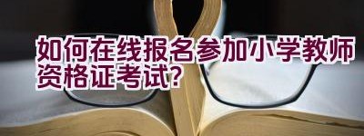 如何在线报名参加小学教师资格证考试？