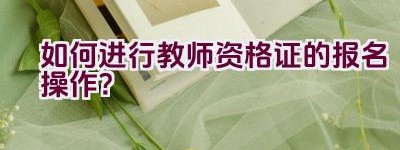 如何进行教师资格证的报名操作？