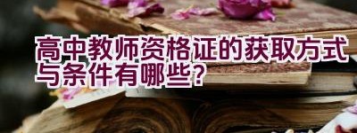 高中教师资格证的获取方式与条件有哪些？