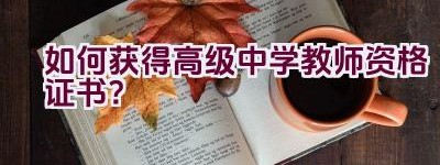 如何获得高级中学教师资格证书？