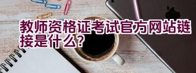 教师资格证考试官方网站链接是什么？