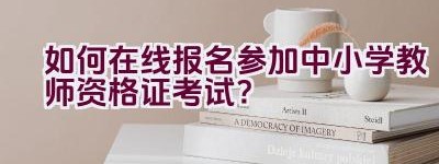 如何在线报名参加中小学教师资格证考试？