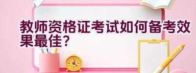 教师资格证考试如何备考效果最佳？