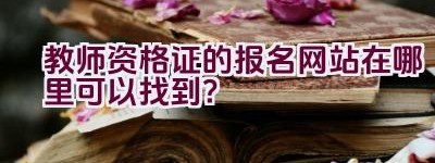 教师资格证的报名网站在哪里可以找到？