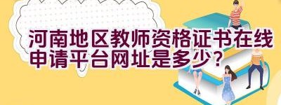 河南地区教师资格证书在线申请平台网址是多少？