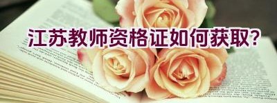 江苏教师资格证如何获取？