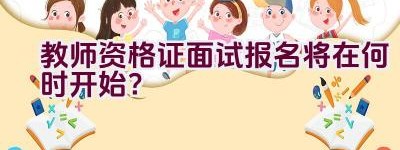 教师资格证面试报名将在何时开始？