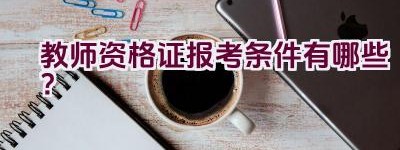 教师资格证报考条件有哪些？