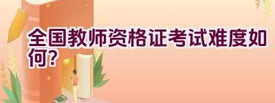 全国教师资格证考试难度如何？